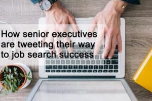 How senior executives are tweeting their way to job search success How senior executives are tweeting their way to job search success