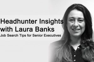 Executive Headhunter Insights with Laura Banks Job Search Tips for Senior Executives Executive Headhunter Insights with Laura Banks Job Search Tips for Senior Executives