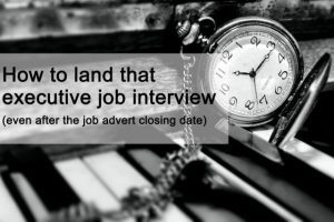 How to land that senior executive job interview (even after the job advert closing date) How to land that senior executive job interview (even after the job advert closing date)