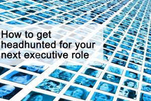 How to get headhunted for your next senior executive role How to get headhunted for your next senior executive role